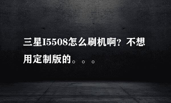 三星I5508怎么刷机啊？不想用定制版的。。。