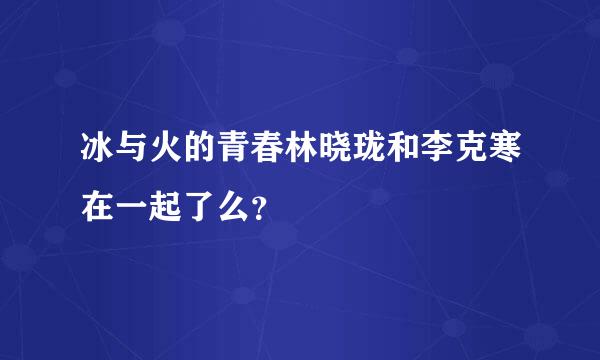 冰与火的青春林晓珑和李克寒在一起了么？