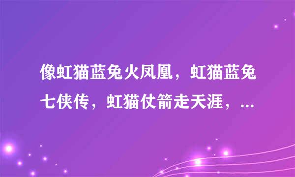 像虹猫蓝兔火凤凰，虹猫蓝兔七侠传，虹猫仗箭走天涯，虹猫蓝兔之勇者归来等配音表