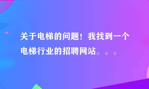 关于电梯的问题！我找到一个电梯行业的招聘网站。。。