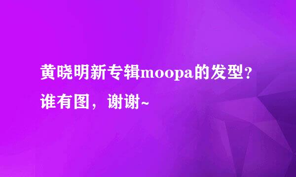 黄晓明新专辑moopa的发型？谁有图，谢谢~