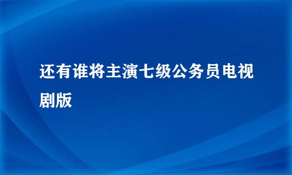 还有谁将主演七级公务员电视剧版