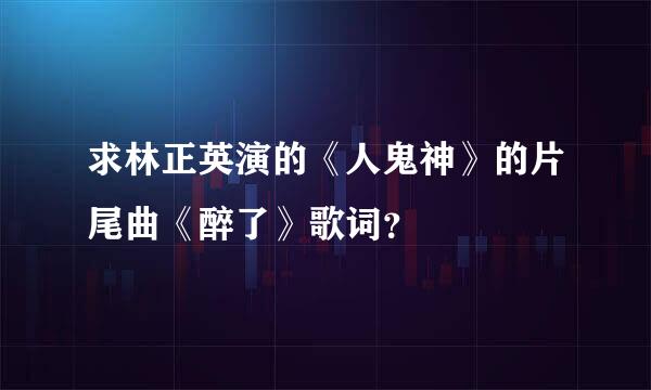 求林正英演的《人鬼神》的片尾曲《醉了》歌词？