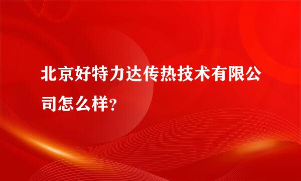 北京好特力达传热技术有限公司怎么样？