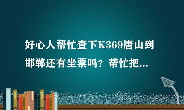 好心人帮忙查下K369唐山到邯郸还有坐票吗？帮忙把余票信息发给我。谢谢