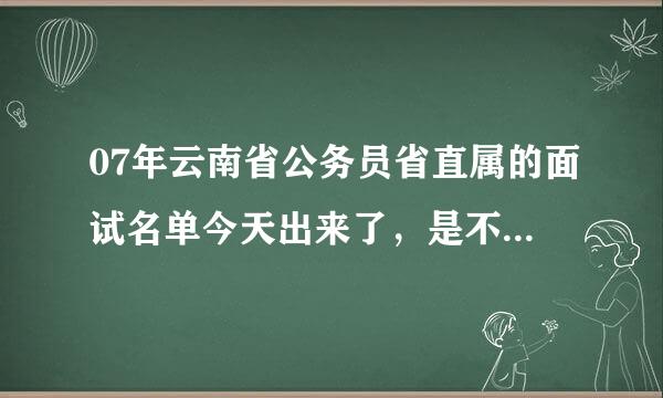 07年云南省公务员省直属的面试名单今天出来了，是不是省属的都在昆明面试啊？