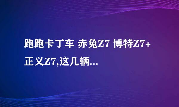 跑跑卡丁车 赤兔Z7 博特Z7+ 正义Z7,这几辆车哪个最好，哪个最不好？