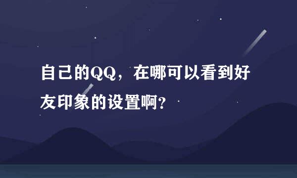 自己的QQ，在哪可以看到好友印象的设置啊？