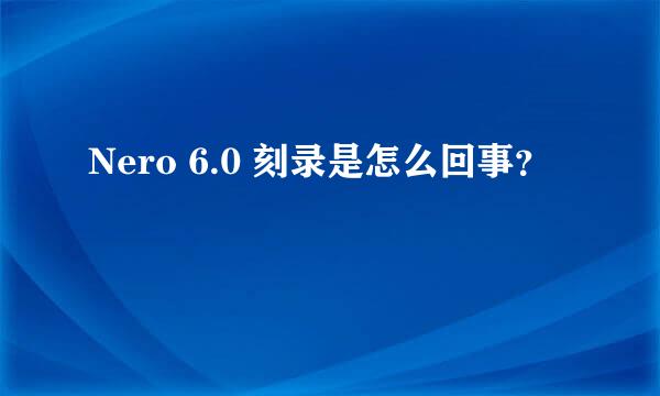 Nero 6.0 刻录是怎么回事？