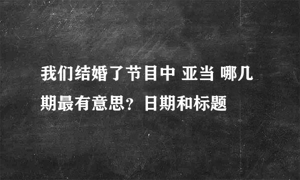 我们结婚了节目中 亚当 哪几期最有意思？日期和标题