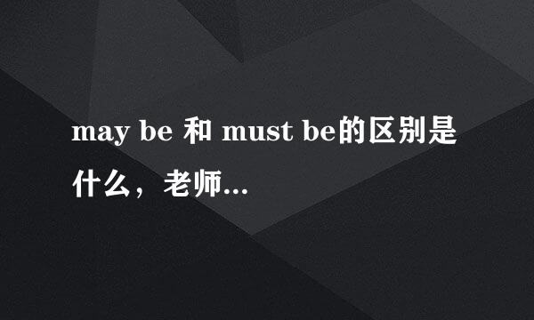 may be 和 must be的区别是什么，老师说must be也是可能啊！！！！！！！！