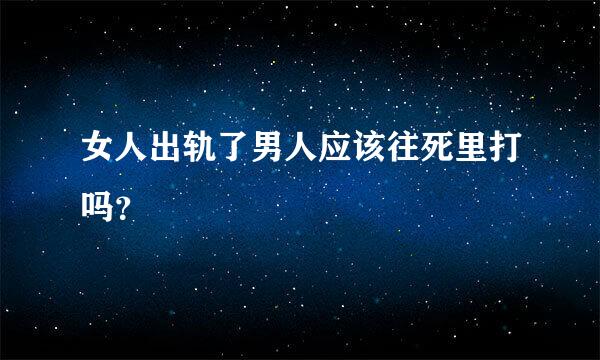 女人出轨了男人应该往死里打吗？