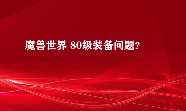 魔兽世界 80级装备问题？