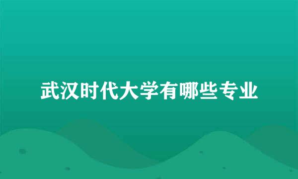 武汉时代大学有哪些专业