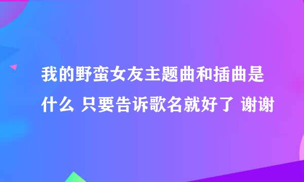 我的野蛮女友主题曲和插曲是什么 只要告诉歌名就好了 谢谢