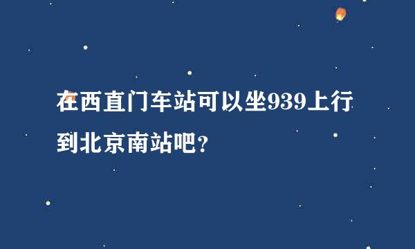 在西直门车站可以坐939上行到北京南站吧？