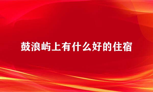 鼓浪屿上有什么好的住宿