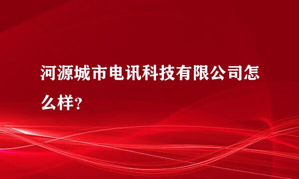 河源城市电讯科技有限公司怎么样？