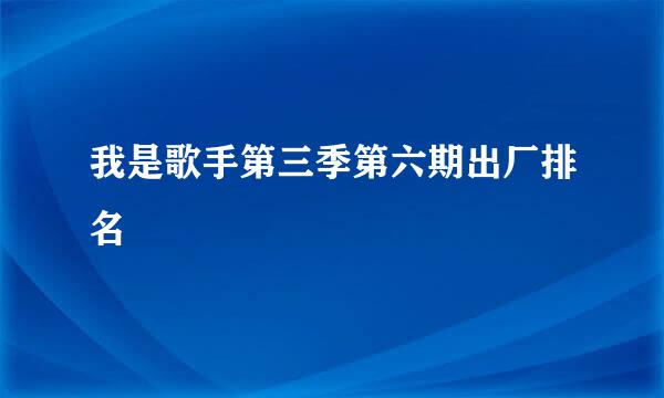 我是歌手第三季第六期出厂排名