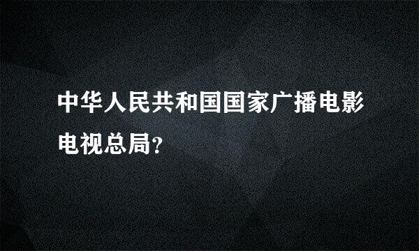 中华人民共和国国家广播电影电视总局？