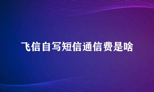 飞信自写短信通信费是啥