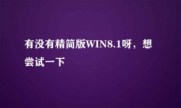 有没有精简版WIN8.1呀，想尝试一下