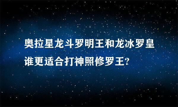 奥拉星龙斗罗明王和龙冰罗皇谁更适合打神照修罗王?