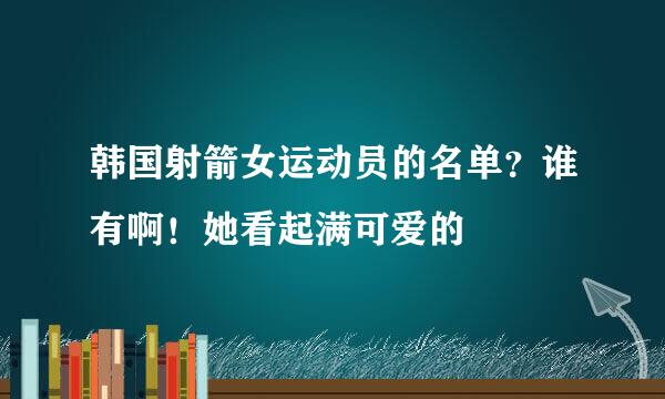 韩国射箭女运动员的名单？谁有啊！她看起满可爱的