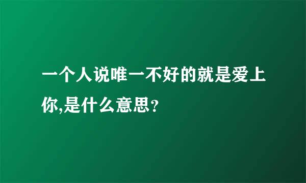 一个人说唯一不好的就是爱上你,是什么意思？