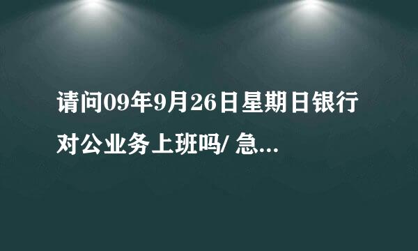 请问09年9月26日星期日银行对公业务上班吗/ 急。拜托各位大神