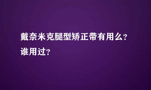 戴奈米克腿型矫正带有用么？谁用过？