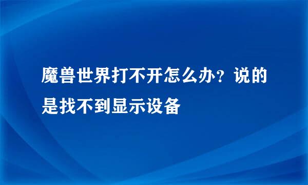 魔兽世界打不开怎么办？说的是找不到显示设备