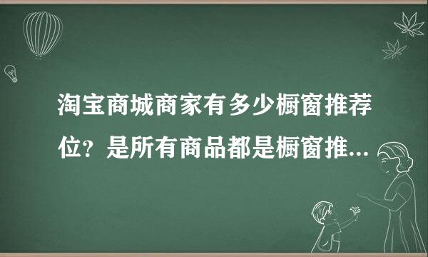 淘宝商城商家有多少橱窗推荐位？是所有商品都是橱窗推荐的吗？做广告的别来。谢谢