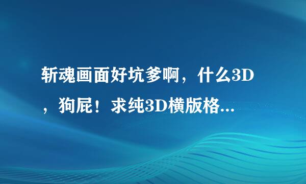 斩魂画面好坑爹啊，什么3D ，狗屁！求纯3D横版格斗网游！！