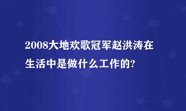 2008大地欢歌冠军赵洪涛在生活中是做什么工作的?