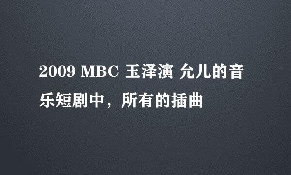 2009 MBC 玉泽演 允儿的音乐短剧中，所有的插曲