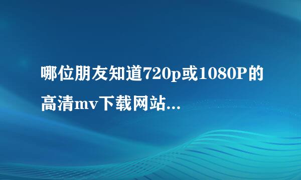 哪位朋友知道720p或1080P的高清mv下载网站啊。除了真乐网同优酷和音乐台外