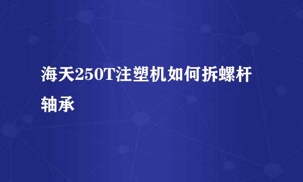 海天250T注塑机如何拆螺杆轴承