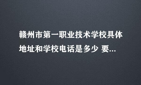 赣州市第一职业技术学校具体地址和学校电话是多少 要准确的 谢谢