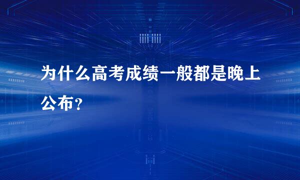 为什么高考成绩一般都是晚上公布？