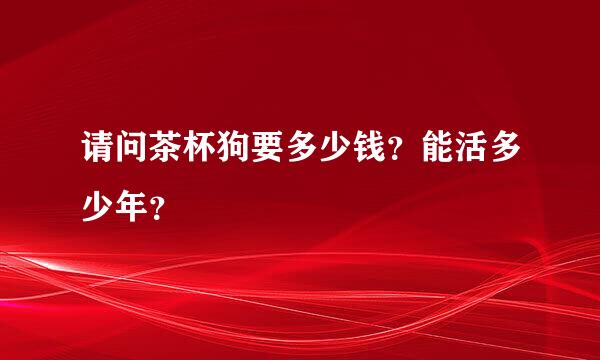 请问茶杯狗要多少钱？能活多少年？