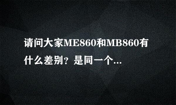 请问大家ME860和MB860有什么差别？是同一个机型吗？配置怎么回事呢？