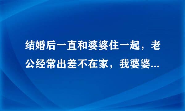 结婚后一直和婆婆住一起，老公经常出差不在家，我婆婆性格很强势，我性格有些懦弱，所以事事受她压制，...