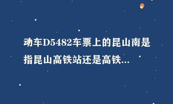 动车D5482车票上的昆山南是指昆山高铁站还是高铁旁边的昆山火车站？希望有坐过的来回答一下啊 很迷茫……