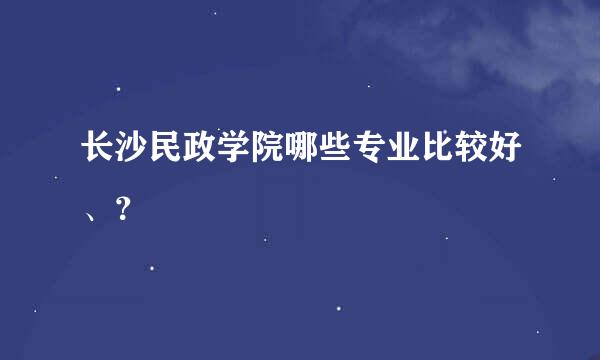 长沙民政学院哪些专业比较好、？