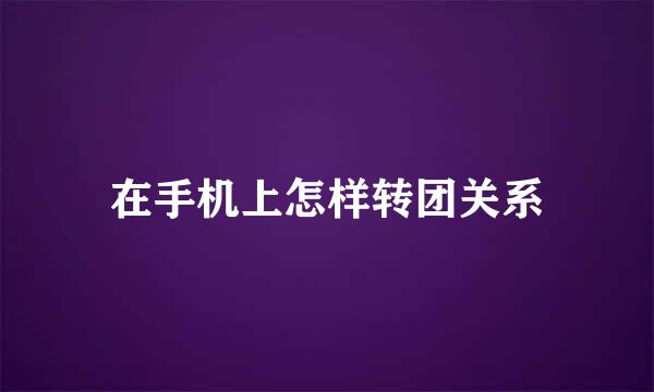 在手机上怎样转团关系