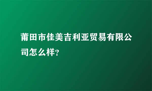 莆田市佳美吉利亚贸易有限公司怎么样？