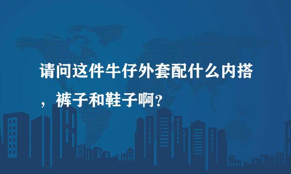 请问这件牛仔外套配什么内搭，裤子和鞋子啊？