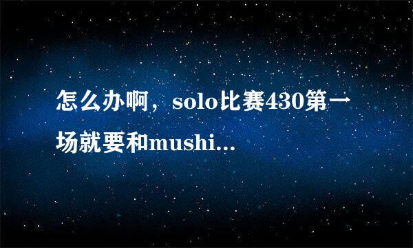 怎么办啊，solo比赛430第一场就要和mushi打，能打过吗？大神们帮帮忙