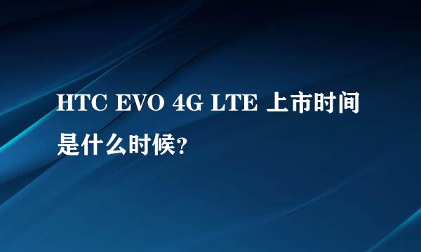 HTC EVO 4G LTE 上市时间是什么时候？